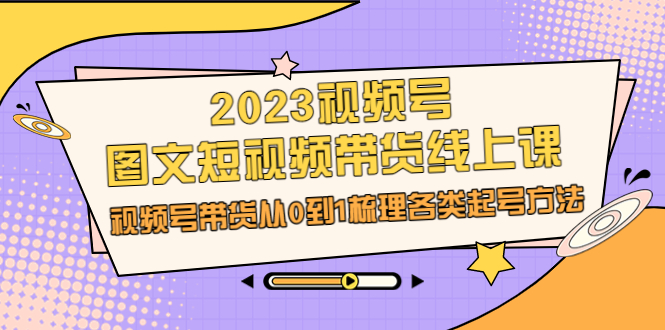 2023视频号-图文短视频带货线上课，视频号带货从0到1梳理各类起号方法-创淘项目网