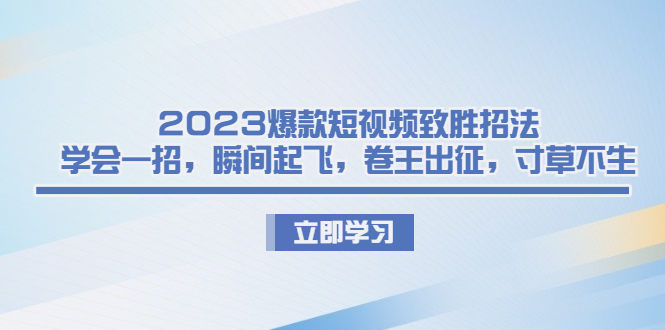 2023爆款短视频致胜招法，学会一招，瞬间起飞，卷王出征，寸草不生-创淘项目网