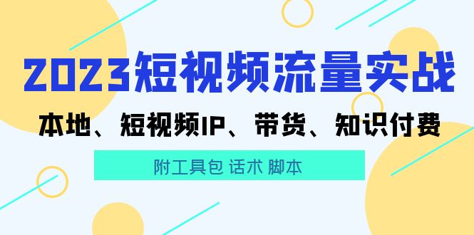 2023短视频流量实战 本地、短视频IP、带货、知识付费（附工具包 话术 脚本)-创淘项目网