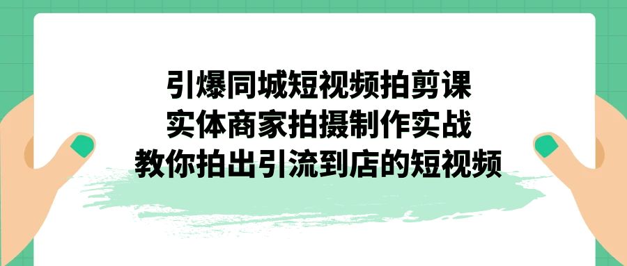 引爆同城-短视频拍剪课：实体商家拍摄制作实战，教你拍出引流到店的短视频-创淘项目网