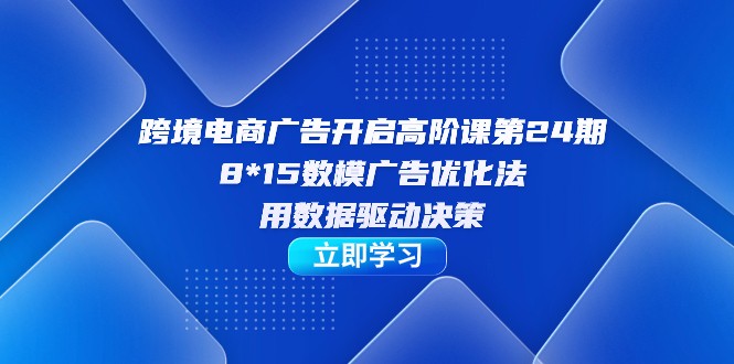 跨境电商-广告开启高阶课第24期，8*15数模广告优化法，用数据驱动决策-创淘项目网