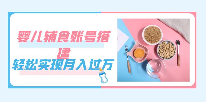 抖音婴儿辅食账号搭建，轻松实现月入过万（教程+素材）-创淘项目网