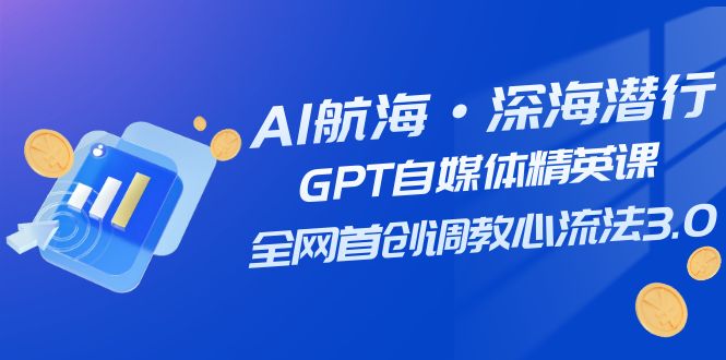AI航海·深海潜行，GPT自媒体精英课，全网首创调教心流法3.0（20节课）-创淘项目网