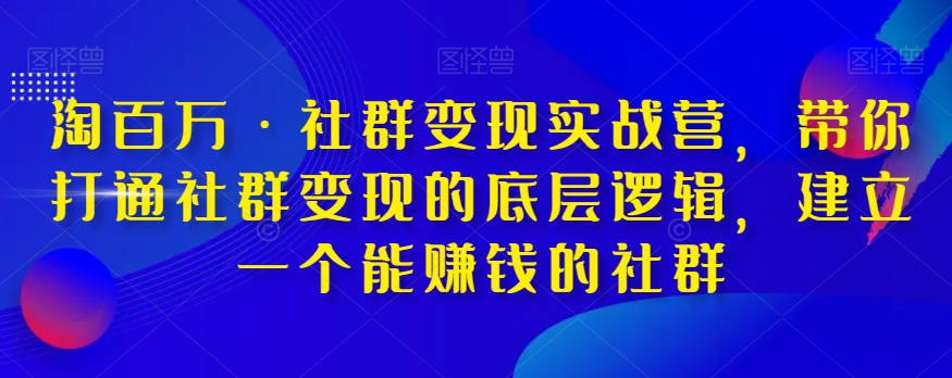 淘百万·社群变现实战营，带你打通社群变现的底层逻辑，建立一个能赚钱的社群-创淘项目网