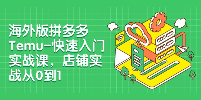 外版拼多多Temu-快速入门实战课，店铺实战从0到1（12节课）-创淘项目网