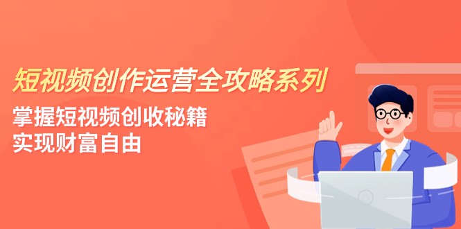 短视频创作运营-全攻略系列，掌握短视频创收秘籍，实现财富自由（4节课）-创淘项目网