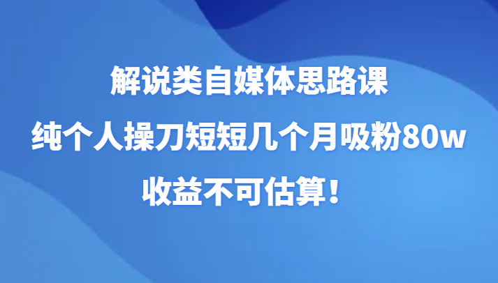 解说类自媒体思路课，纯个人操刀短短几个月吸粉80w，收益不可估算！-创淘项目网