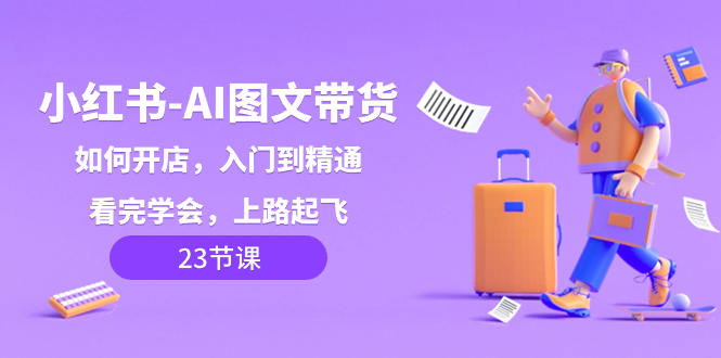 小红书-AI图文带货，如何开店，入门到精通，看完学会，上路起飞！-创淘项目网