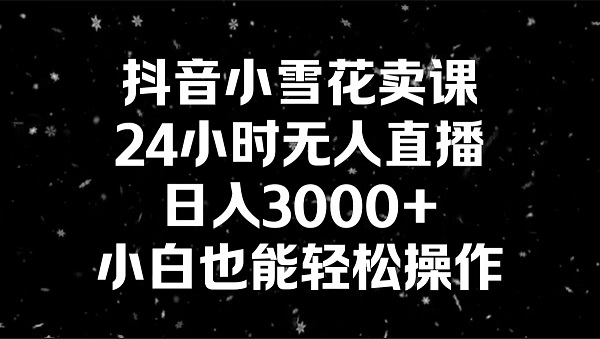 抖音小雪花卖课，24小时无人直播，日入3000+，小白也能轻松操作-创淘项目网