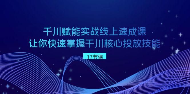 千川 赋能实战线上速成教程，学会快速掌握干川核心投放技能-创淘项目网