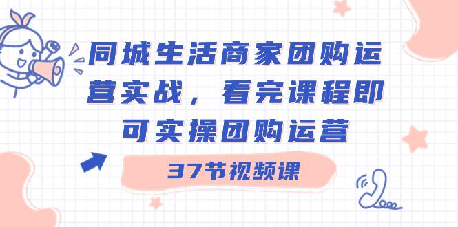 商家团购本地同城生活运营实战，看完课程即可实操团购运营（37节课）-创淘项目网