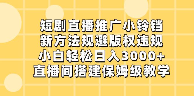 短剧直播推广小铃铛，新技术规避版权违规，轻松日入3000+，直播间搭-创淘项目网