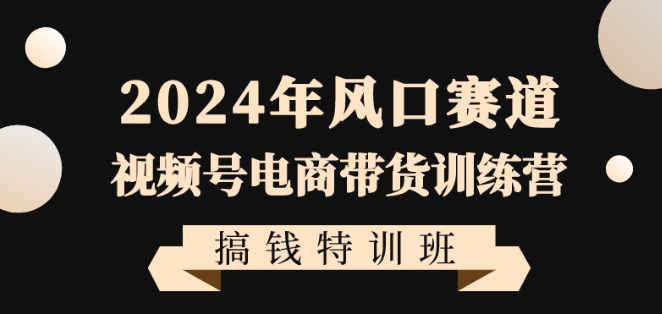 2024年视频号电商带货训练营搞钱特训课程，带领大家快速入局自媒体电商带货-创淘项目网