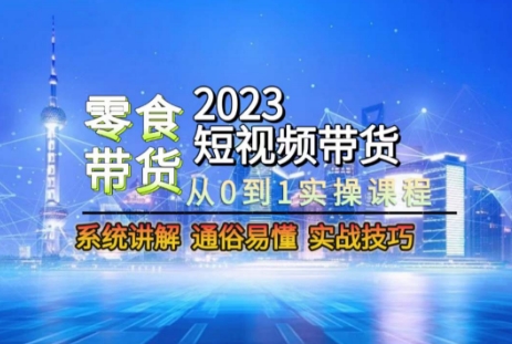 2023短视频带货-零食赛道，从0-1实操课程，系统讲解实战技巧-创淘项目网