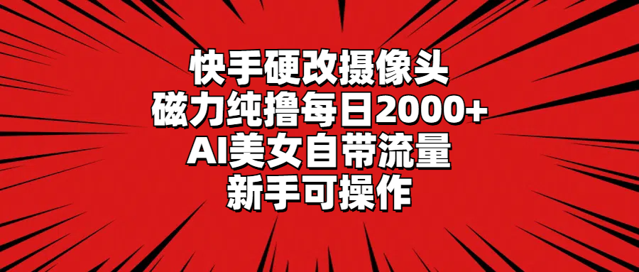 快手硬改摄像头，磁力纯撸每日2000+，AI美女自带流量，新手可操作-创淘项目网