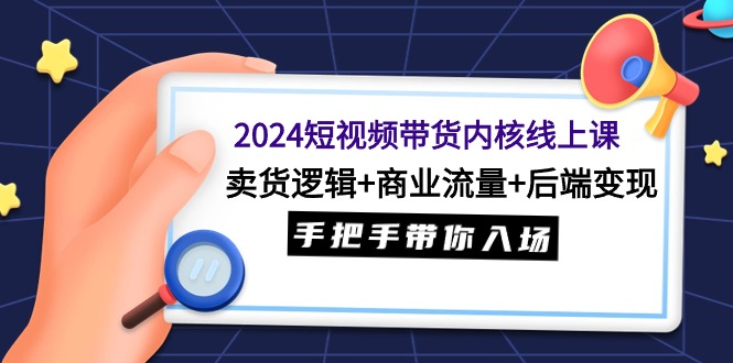 2024短视频带货内核线上课：卖货逻辑+商业流量+后端变现，手把手带你入场-创淘项目网