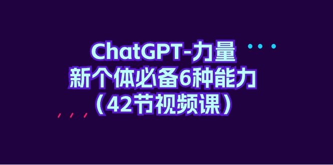 ChatGPT-力量 新个体必备6种能力（42节视频课）-创淘项目网