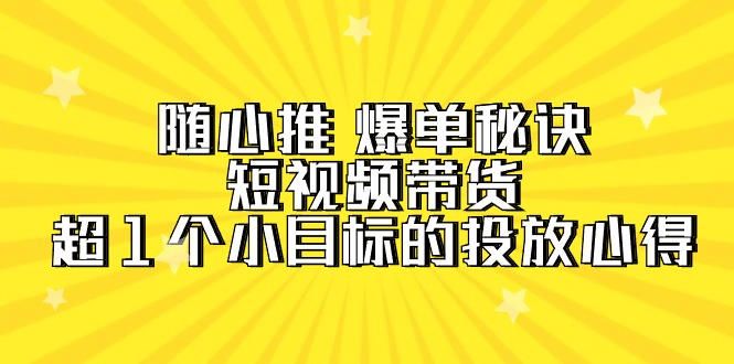 随心推 爆单秘诀，短视频带货-超1个小目标的投放心得（7节视频课）-创淘项目网