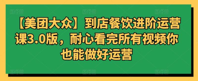 【美团大众】到店餐饮进阶运营课3.0版，耐心看完所有视频你也能做好运营-创淘项目网