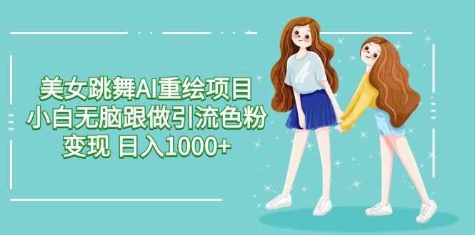 美女跳舞AI重绘项目 小白无脑跟做引流色粉变现 日入1000+-创淘项目网