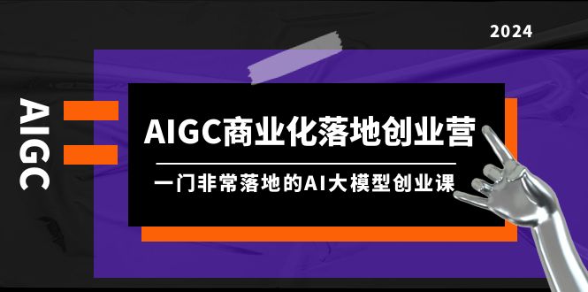 AIGC-商业化落地创业营，一门非常落地的AI大模型创业课（8节课+资料）-创淘项目网