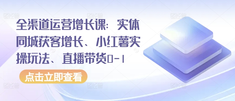 全渠道运营增长课：实体同城获客增长、小红薯实操玩法、直播带货0-1-创淘项目网
