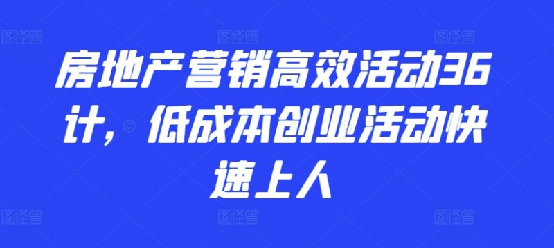 2024房地产营销高效活动36计，​低成本创业活动快速上人-创淘项目网
