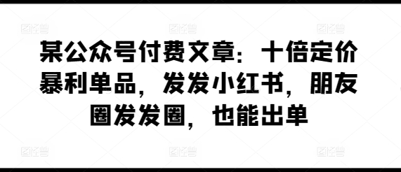 某公众号付费文章：十倍定价暴利单品，发发小红书，朋友圈发发圈，也能出单-创淘项目网