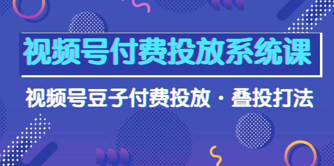 视频号付费投放系统高清视频课，视频号豆子付费投放·叠投打法！-创淘项目网