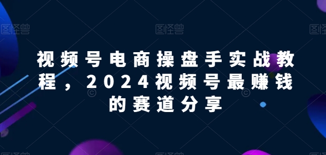 【2024视频号电商掘金指南】解锁电商盈利密码，实战教程助你领先赛道！-创淘项目网