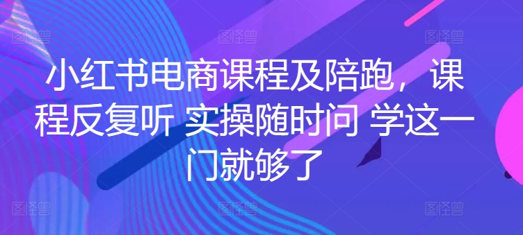 小红书电商实战陪跑课程，一套学会开店、选品、爆款打造！-创淘项目网