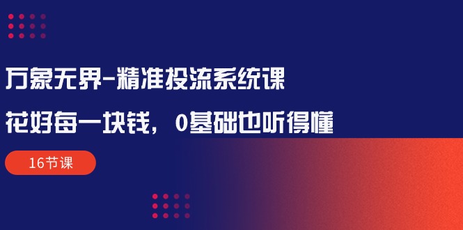 万象无界-全方位解析：让每一分钱花得值得——精准投流系统课程（16节课）-创淘项目网