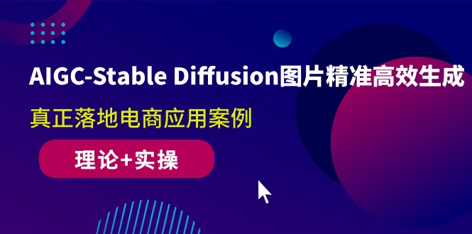AIGC-Stable Diffusion图片精准高效生成 真正落地电商应用案例(理论+实操)-创淘项目网