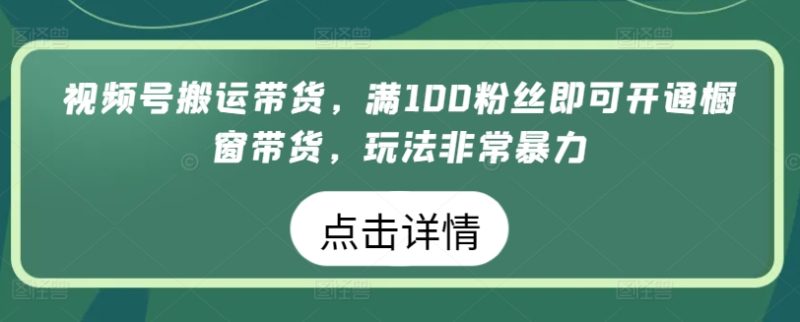 视频号搬运带货生意，满100粉丝即可开通橱窗带货，玩法非常暴力-创淘项目网