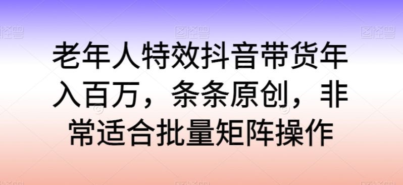 老年人特效抖音带货年入百万，轻松学习热门流行，走进独特的老年行业销售模式-创淘项目网