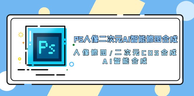 PS人像二次元AI智能修图课程 合成 人像修图/二次元 COS合成/AI 智能合成/100节-创淘项目网