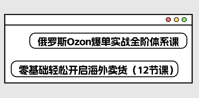 图片[1]-俄罗斯 Ozon-爆单实战全阶体系课，零基础轻松开启海外卖货（12节课）-阿灿说钱