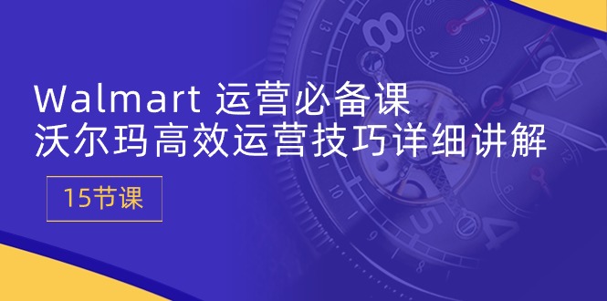 Walmart 运营必备课：沃尔玛高效运营技巧详细讲解 (15节课)-创淘项目网