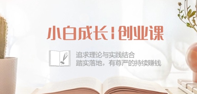 小白成长创业课：追求理论与实践结合，踏实落地，有尊严的持续赚钱-42节-创淘项目网