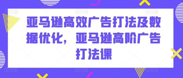 亚马逊高效广告打法及数据优化，亚马逊高阶广告打法课-创淘项目网