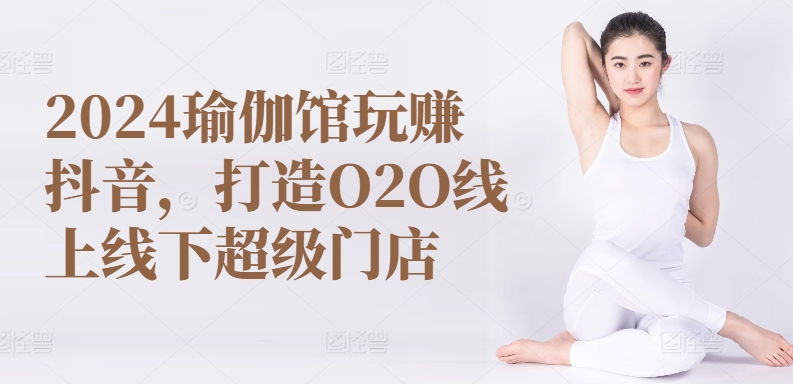 2024瑜伽馆玩赚抖音，打造O2O线上线下超级门店-创淘项目网