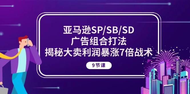 亚马逊SP/SB/SD广告组合打法，揭秘大卖利润暴涨7倍战术 (9节课)-创淘项目网