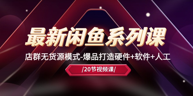 最新闲鱼系列课，店群无货源模式-爆品打造硬件+软件+人工（20节课）-创淘项目网