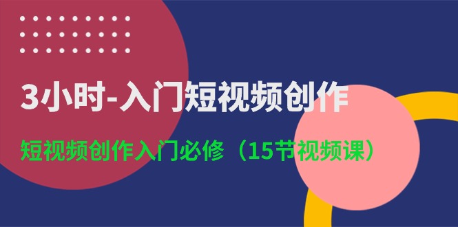 3小时-入门短视频创作：短视频创作入门必修（15节视频课）-创淘项目网