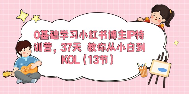 0基础学习小红书博主IP特训营，37天 教你从小白到KOL（13节）-创淘项目网