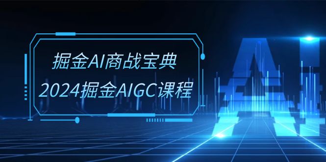 掘金AI 商战宝典-系统班：2024掘金AIGC课程（30节视频课）-创淘项目网