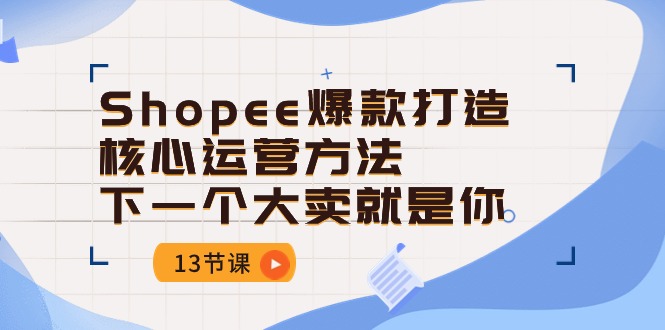 Shopee-爆款打造核心运营方法，下一个大卖就是你（13节课）-创淘项目网