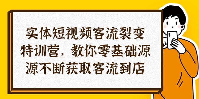 实体-短视频客流 裂变特训营，教你0基础源源不断获取客流到店（29节）-创淘项目网