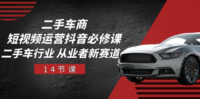 二手车商 短视频运营 抖音必修课,二手车行业 从业者新赛道(14节课)-创淘项目网