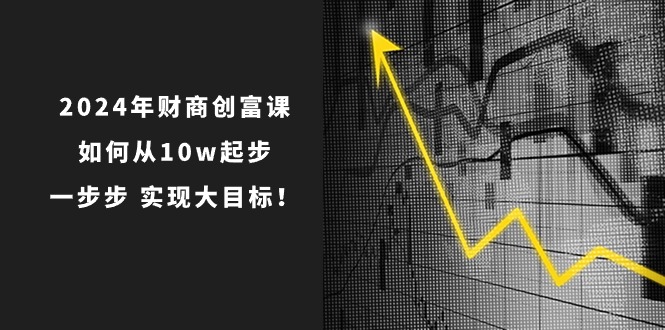 2024年新版财创富课：如何从10w起步，一步步 实现大目标！